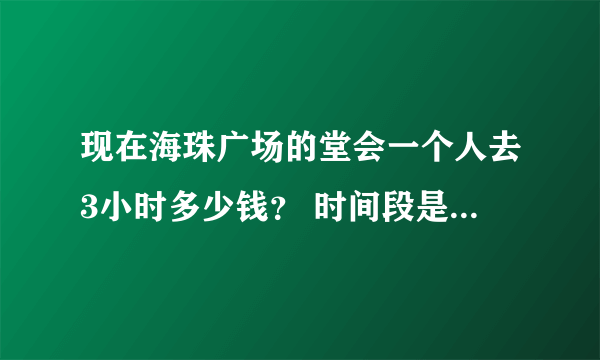 现在海珠广场的堂会一个人去3小时多少钱？ 时间段是星期五的13：40-16：40~星期五就生日了，想去high一下。