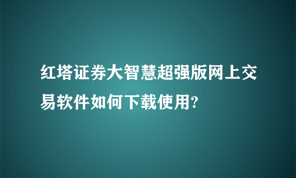 红塔证券大智慧超强版网上交易软件如何下载使用?