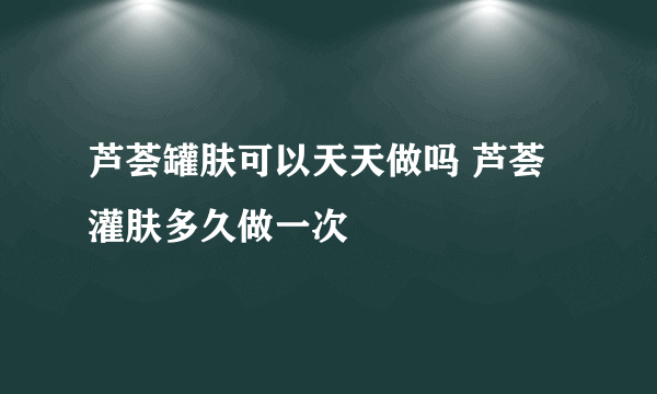 芦荟罐肤可以天天做吗 芦荟灌肤多久做一次