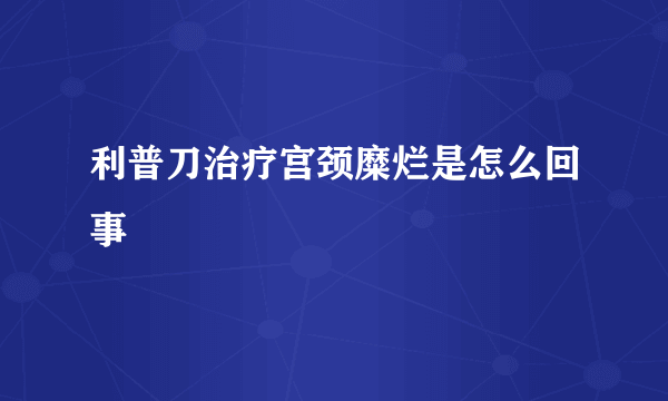 利普刀治疗宫颈糜烂是怎么回事