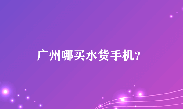 广州哪买水货手机？