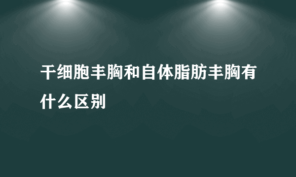 干细胞丰胸和自体脂肪丰胸有什么区别