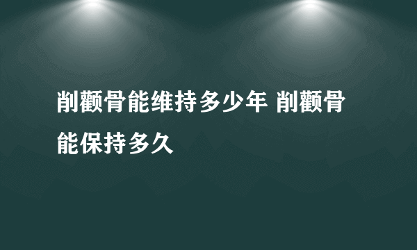 削颧骨能维持多少年 削颧骨能保持多久