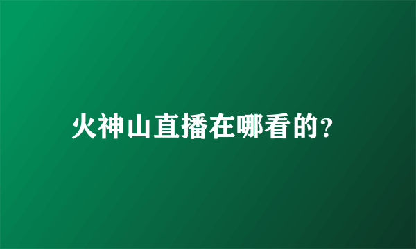 火神山直播在哪看的？