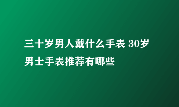 三十岁男人戴什么手表 30岁男士手表推荐有哪些