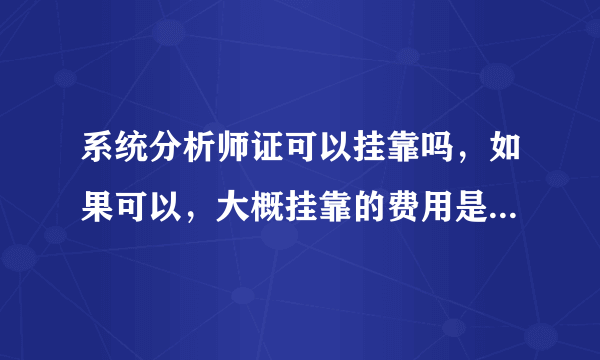 系统分析师证可以挂靠吗，如果可以，大概挂靠的费用是多少，什么公司需要这个证啊？