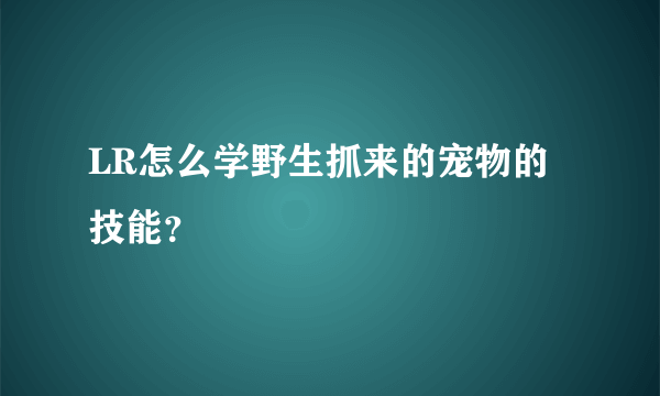 LR怎么学野生抓来的宠物的技能？