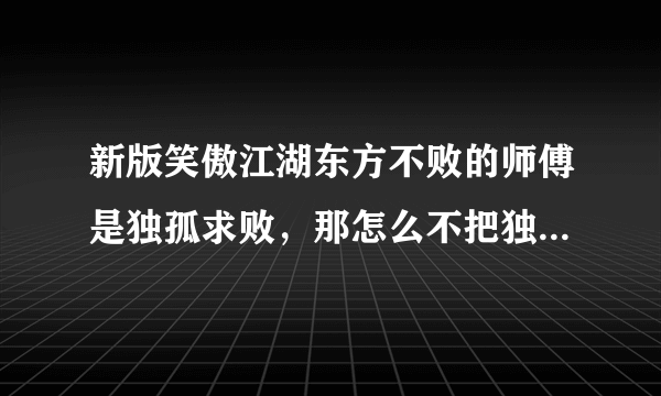 新版笑傲江湖东方不败的师傅是独孤求败，那怎么不把独孤九剑传给东方不败呢？