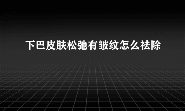 下巴皮肤松弛有皱纹怎么祛除