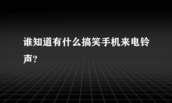 谁知道有什么搞笑手机来电铃声?