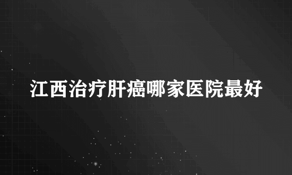 江西治疗肝癌哪家医院最好