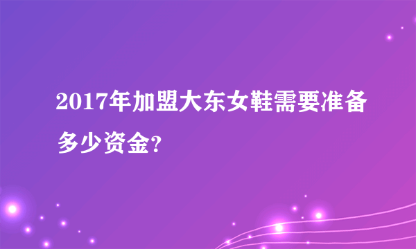 2017年加盟大东女鞋需要准备多少资金？