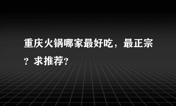 重庆火锅哪家最好吃，最正宗？求推荐？