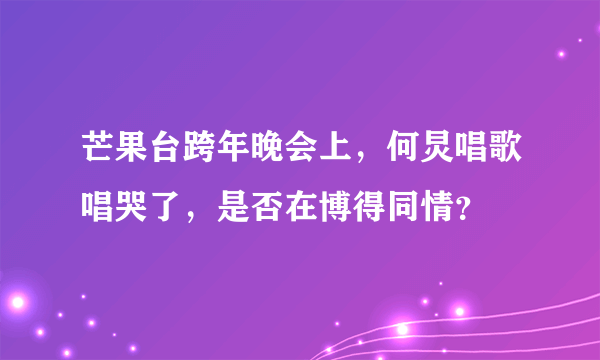 芒果台跨年晚会上，何炅唱歌唱哭了，是否在博得同情？