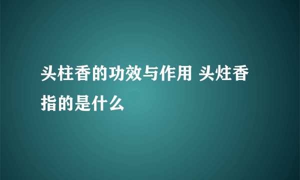 头柱香的功效与作用 头炷香指的是什么