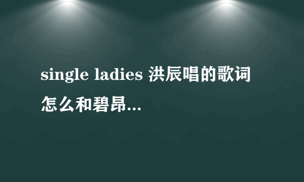 single ladies 洪辰唱的歌词怎么和碧昂斯唱的歌词不一样啊?