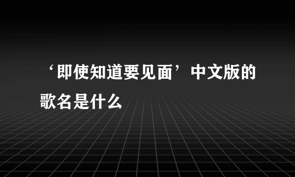 ‘即使知道要见面’中文版的歌名是什么