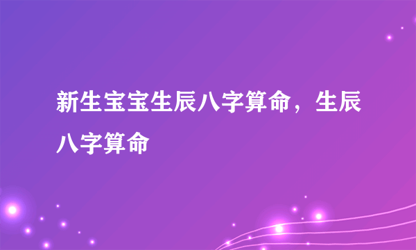 新生宝宝生辰八字算命，生辰八字算命