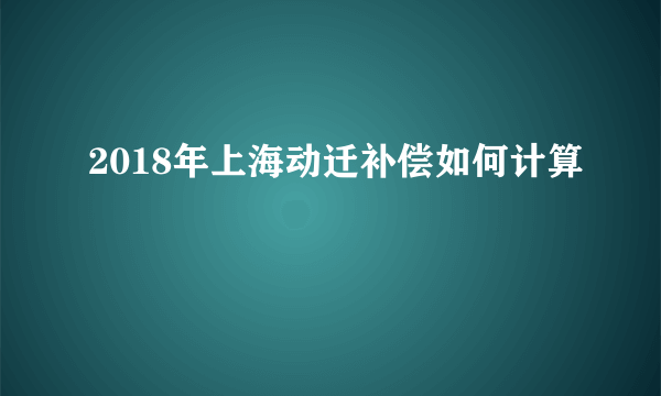 2018年上海动迁补偿如何计算