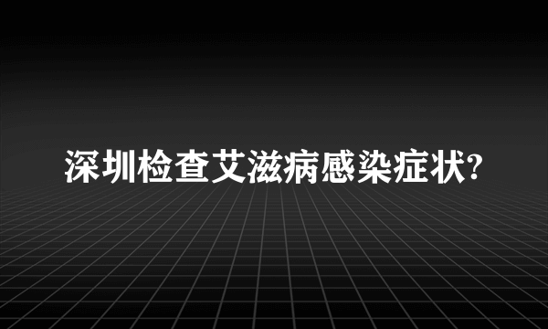 深圳检查艾滋病感染症状?