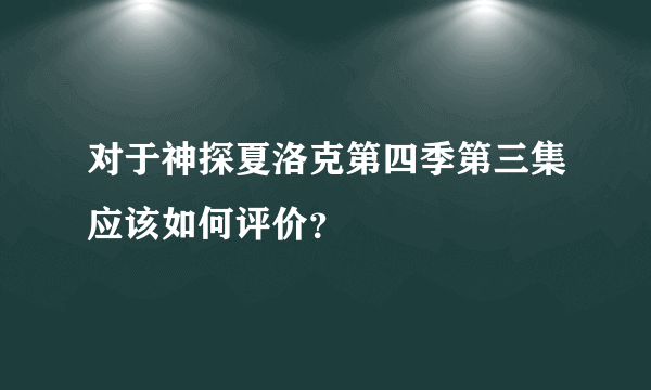 对于神探夏洛克第四季第三集应该如何评价？