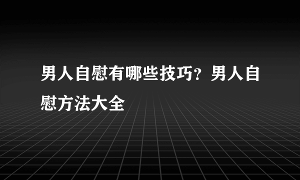 男人自慰有哪些技巧？男人自慰方法大全