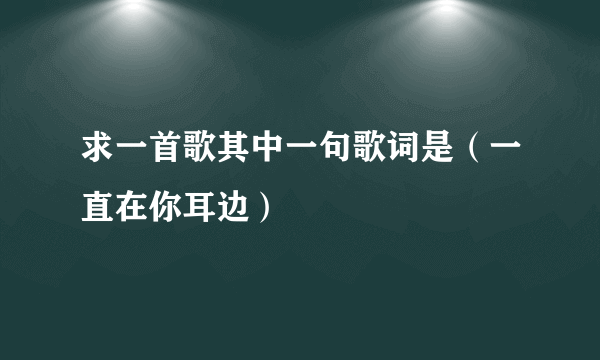 求一首歌其中一句歌词是（一直在你耳边）