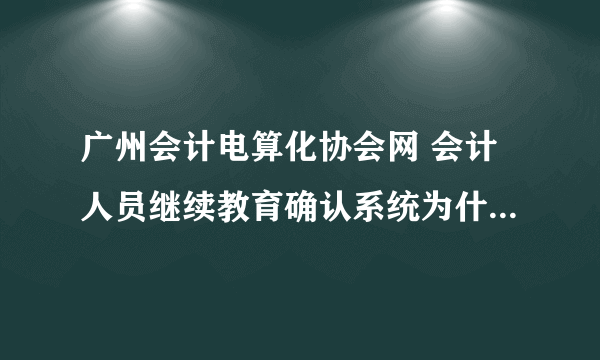 广州会计电算化协会网 会计人员继续教育确认系统为什么打不开？急~~~