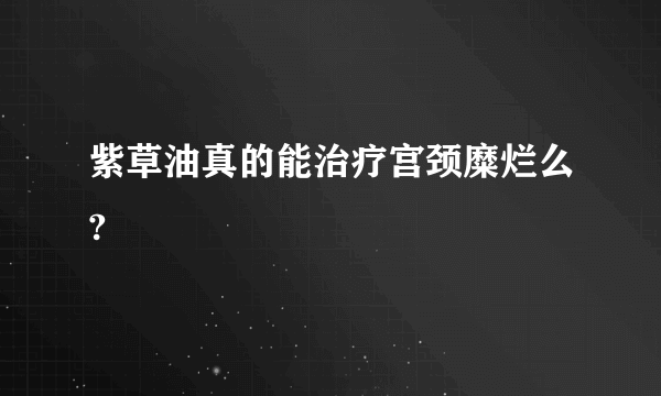 紫草油真的能治疗宫颈糜烂么?