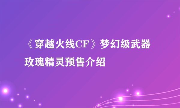 《穿越火线CF》梦幻级武器玫瑰精灵预售介绍