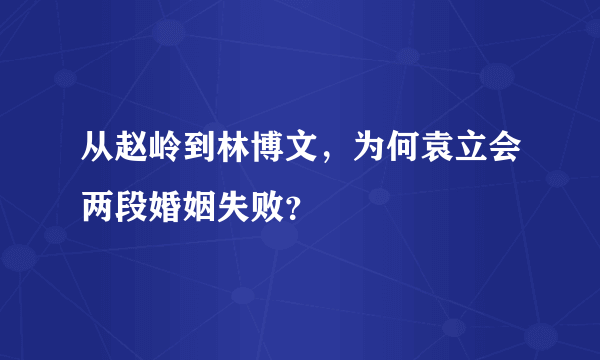 从赵岭到林博文，为何袁立会两段婚姻失败？