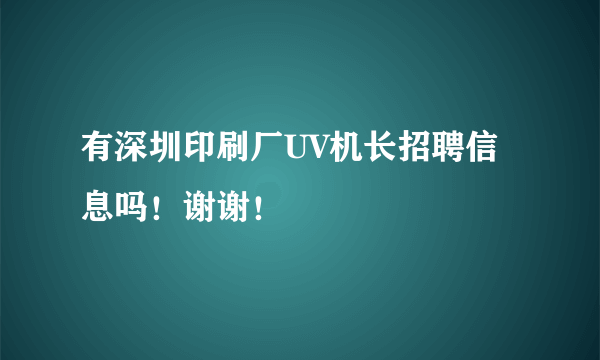 有深圳印刷厂UV机长招聘信息吗！谢谢！