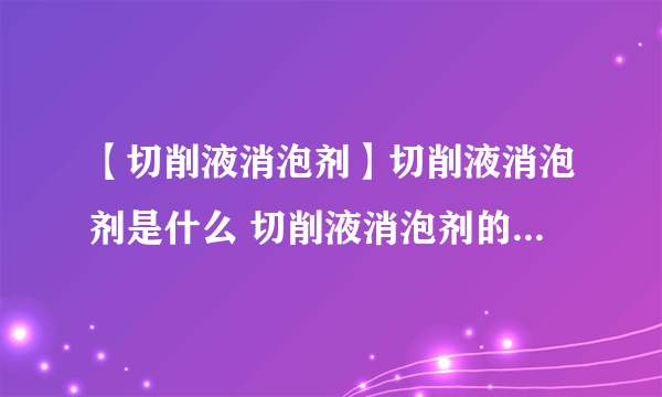 【切削液消泡剂】切削液消泡剂是什么 切削液消泡剂的工作原理