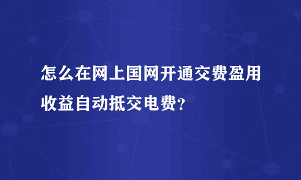 怎么在网上国网开通交费盈用收益自动抵交电费？