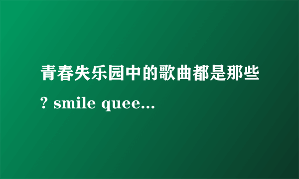 青春失乐园中的歌曲都是那些? smile queen.组合的所有歌曲.有知道的请告诉我. 谢谢了,-