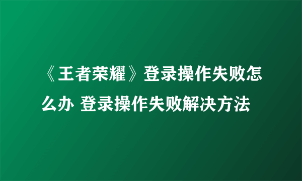 《王者荣耀》登录操作失败怎么办 登录操作失败解决方法