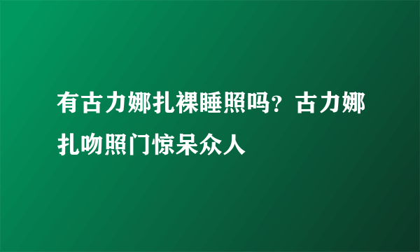 有古力娜扎裸睡照吗？古力娜扎吻照门惊呆众人