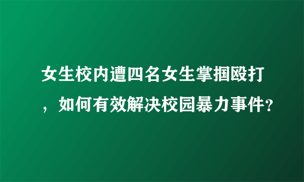 女生校内遭四名女生掌掴殴打，如何有效解决校园暴力事件？