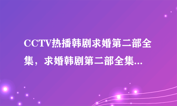 CCTV热播韩剧求婚第二部全集，求婚韩剧第二部全集国语版大结局播放？