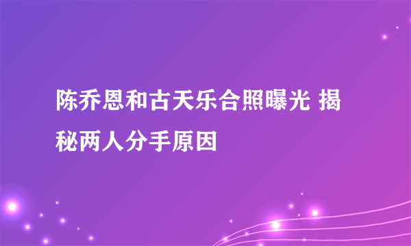 陈乔恩和古天乐合照曝光 揭秘两人分手原因