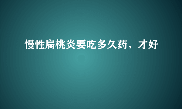 慢性扁桃炎要吃多久药，才好