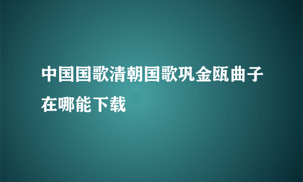 中国国歌清朝国歌巩金瓯曲子在哪能下载