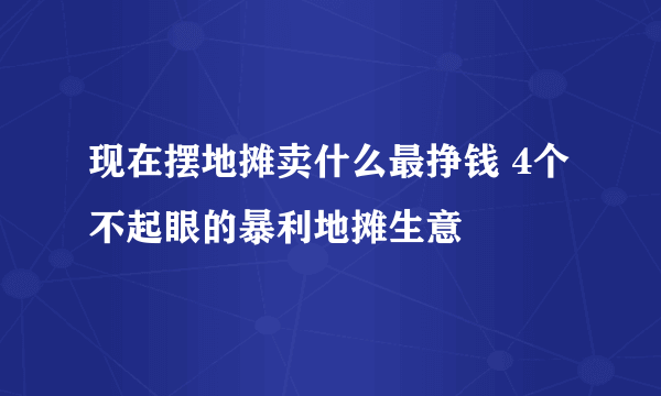 现在摆地摊卖什么最挣钱 4个不起眼的暴利地摊生意