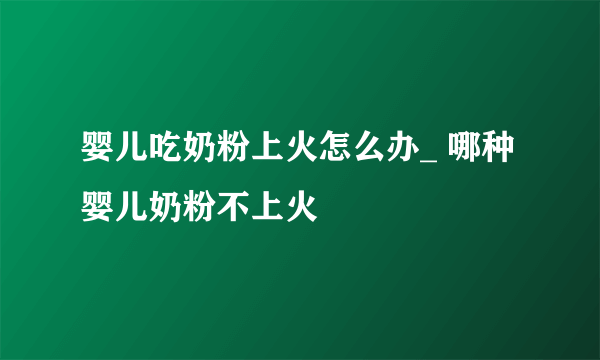 婴儿吃奶粉上火怎么办_ 哪种婴儿奶粉不上火