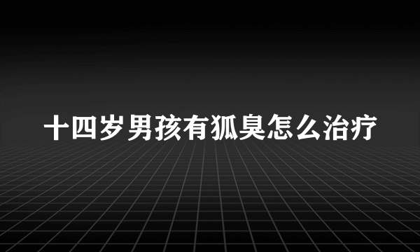 十四岁男孩有狐臭怎么治疗