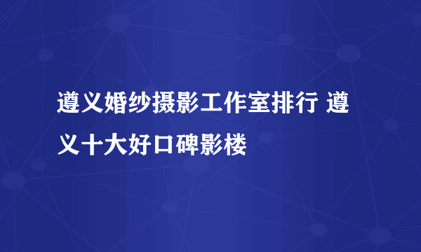 遵义婚纱摄影工作室排行 遵义十大好口碑影楼