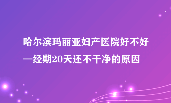 哈尔滨玛丽亚妇产医院好不好—经期20天还不干净的原因