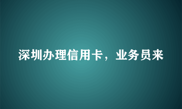 深圳办理信用卡，业务员来