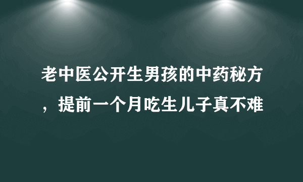 老中医公开生男孩的中药秘方，提前一个月吃生儿子真不难