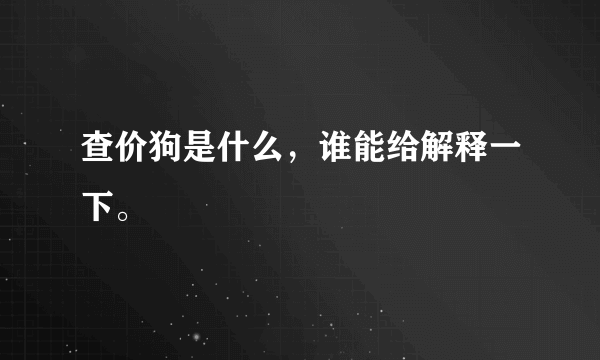 查价狗是什么，谁能给解释一下。